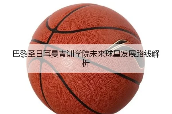 巴黎圣日耳曼青训学院未来球星发展路线解析